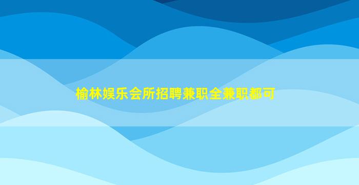 榆林娱乐会所招聘兼职全兼职都可